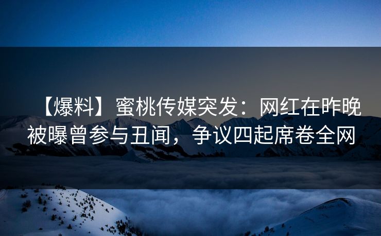 【爆料】蜜桃传媒突发：网红在昨晚被曝曾参与丑闻，争议四起席卷全网