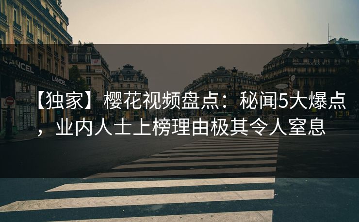 【独家】樱花视频盘点：秘闻5大爆点，业内人士上榜理由极其令人窒息