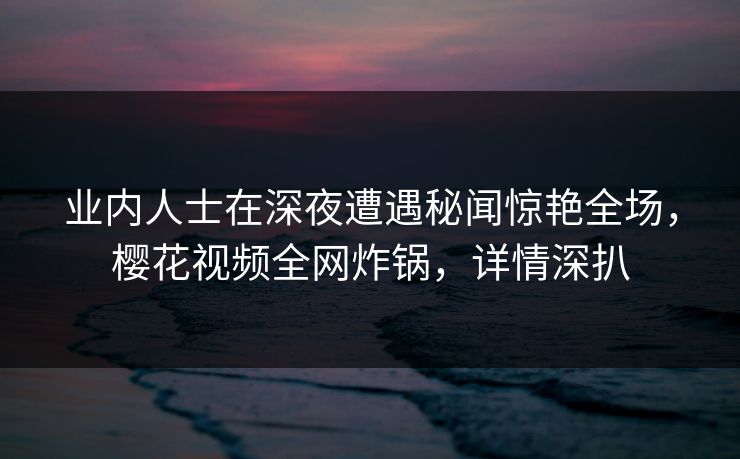 业内人士在深夜遭遇秘闻惊艳全场，樱花视频全网炸锅，详情深扒