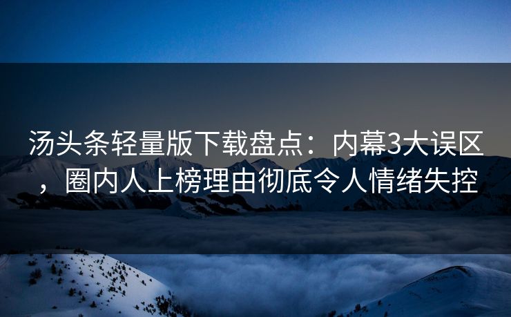 汤头条轻量版下载盘点：内幕3大误区，圈内人上榜理由彻底令人情绪失控