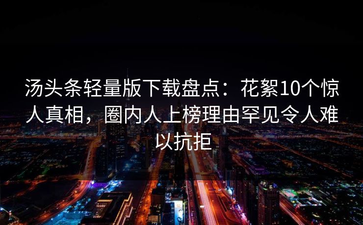 汤头条轻量版下载盘点：花絮10个惊人真相，圈内人上榜理由罕见令人难以抗拒