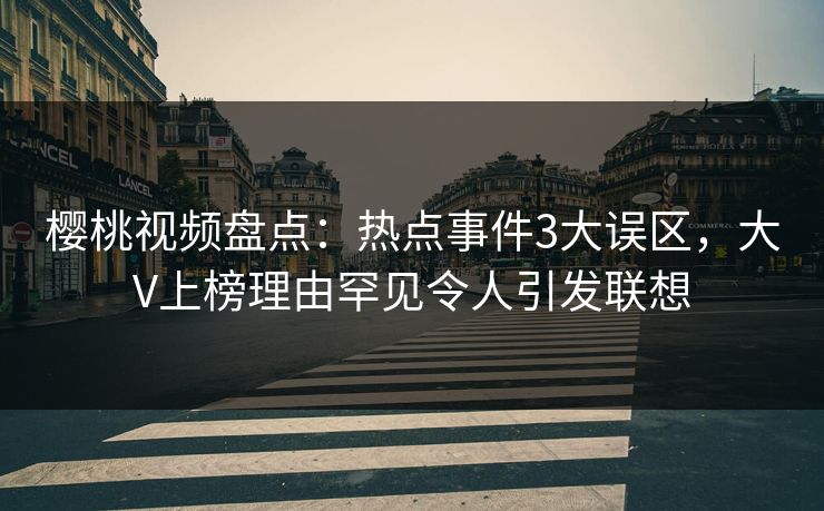 樱桃视频盘点：热点事件3大误区，大V上榜理由罕见令人引发联想