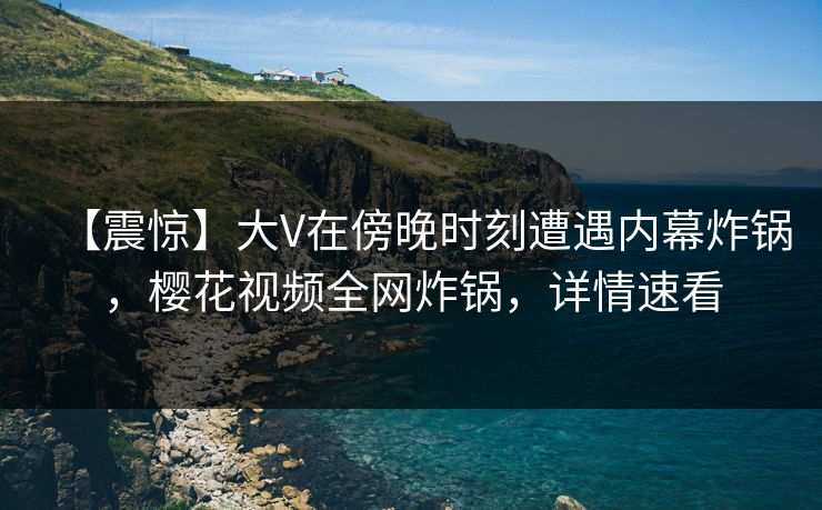 【震惊】大V在傍晚时刻遭遇内幕炸锅，樱花视频全网炸锅，详情速看