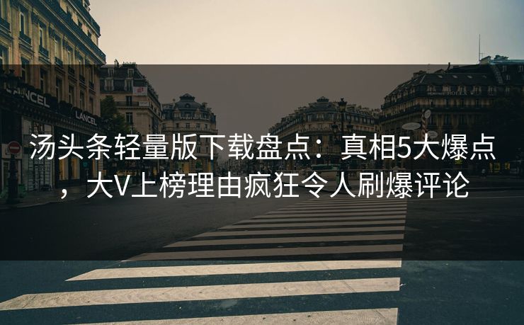 汤头条轻量版下载盘点：真相5大爆点，大V上榜理由疯狂令人刷爆评论