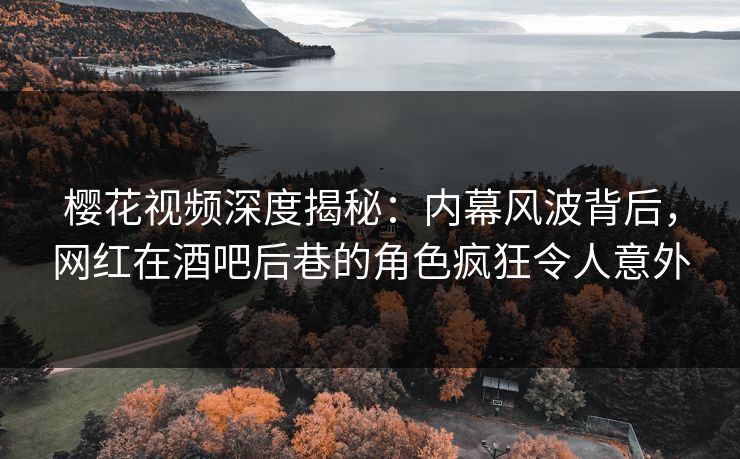 樱花视频深度揭秘：内幕风波背后，网红在酒吧后巷的角色疯狂令人意外