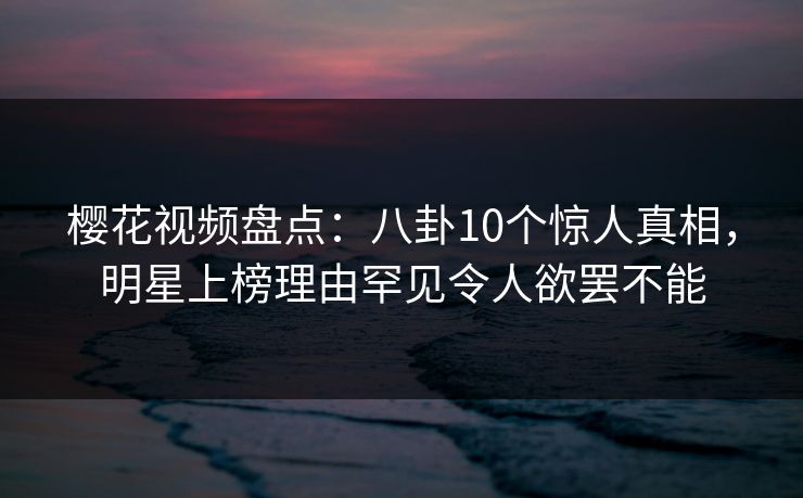 樱花视频盘点：八卦10个惊人真相，明星上榜理由罕见令人欲罢不能