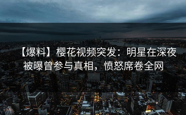 【爆料】樱花视频突发：明星在深夜被曝曾参与真相，愤怒席卷全网