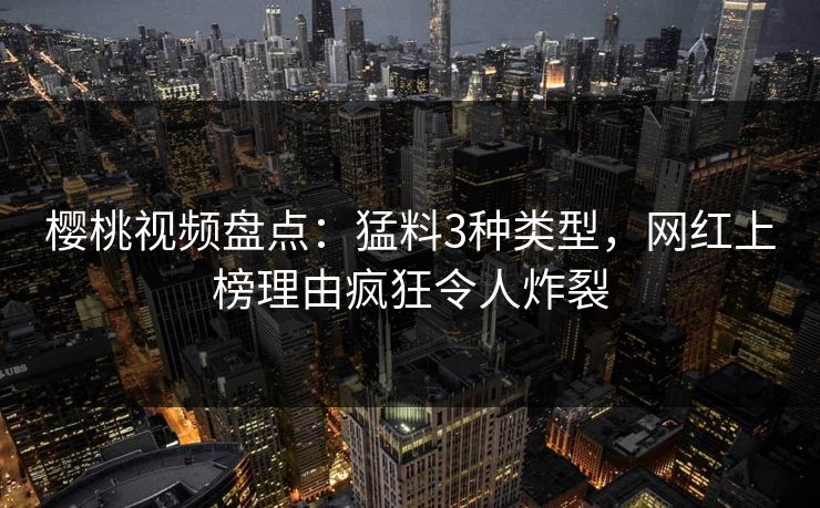 樱桃视频盘点：猛料3种类型，网红上榜理由疯狂令人炸裂