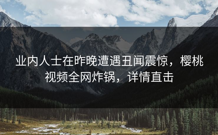 业内人士在昨晚遭遇丑闻震惊，樱桃视频全网炸锅，详情直击