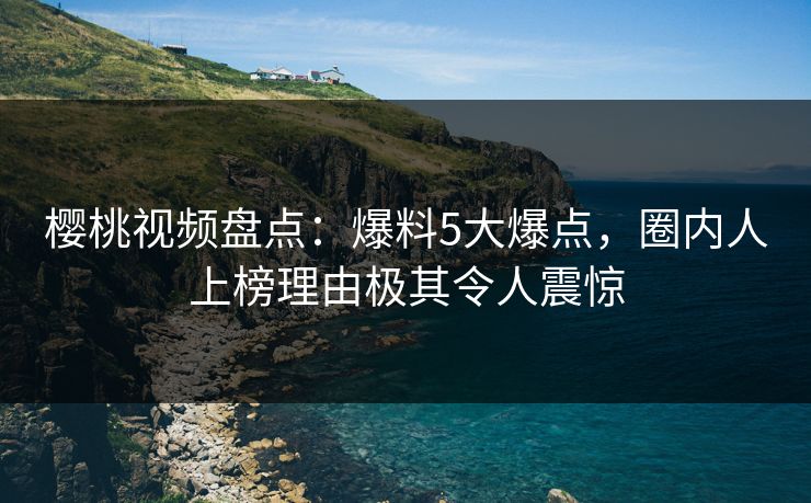 樱桃视频盘点：爆料5大爆点，圈内人上榜理由极其令人震惊