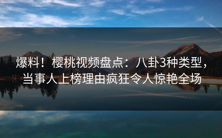 爆料！樱桃视频盘点：八卦3种类型，当事人上榜理由疯狂令人惊艳全场