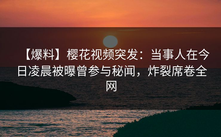 【爆料】樱花视频突发:当事人在今日凌晨被曝曾参与秘闻,炸裂席卷全网 【爆料】樱花视频突发:当事人在今日凌晨被曝曾参与秘闻,炸裂席卷全网
