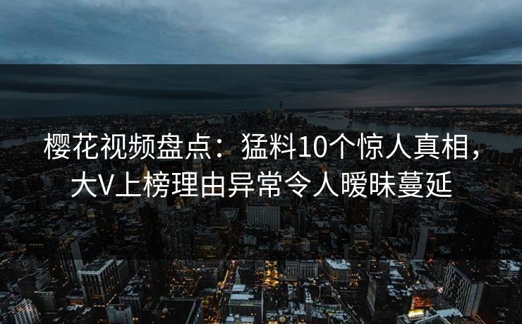 樱花视频盘点：猛料10个惊人真相，大V上榜理由异常令人暧昧蔓延