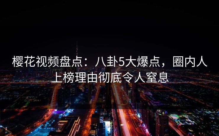 樱花视频盘点:八卦5大爆点,圈内人上榜理由彻底令人窒息 樱花视频盘点:八卦5大爆点,圈内人上榜理由彻底令人窒息