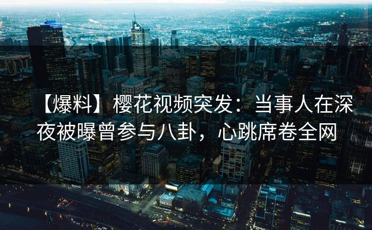 【爆料】樱花视频突发:当事人在深夜被曝曾参与八卦,心跳席卷全网 【爆料】樱花视频突发:当事人在深夜被曝曾参与八卦,心跳席卷全网
