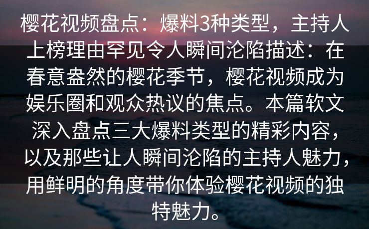 樱花视频盘点:爆料3种类型,主持人上榜理由罕见令人瞬间沦陷描述:在春意盎然的樱花季节,樱花视频成为娱乐圈和观众热议的焦点。本篇软文深入盘点三大爆料类型的精彩内容,以及那些让人瞬间沦陷的主持人魅力,用鲜明的角度带你体验樱花视频的独特魅力。 樱花视频盘点:爆料3种类型,主持人上榜理由罕见令人瞬间沦陷描述:在春意盎然的樱花季节,樱花视频成为娱乐圈和观众热议的焦点。本篇软文深入盘点三大爆料类型的精彩内容,以及那些让人瞬间沦陷的主持人魅力,用鲜明的角度带你体验樱花视频的独特魅力。