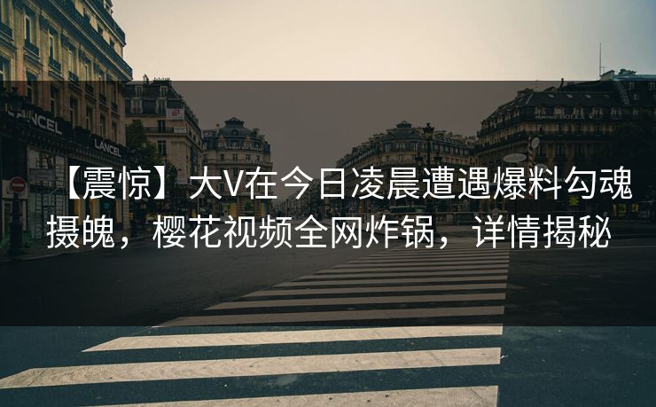 【震惊】大V在今日凌晨遭遇爆料勾魂摄魄，樱花视频全网炸锅，详情揭秘