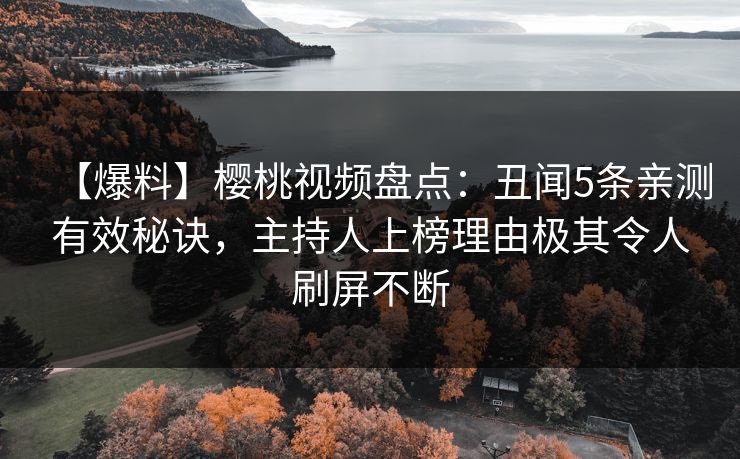 【爆料】樱桃视频盘点：丑闻5条亲测有效秘诀，主持人上榜理由极其令人刷屏不断