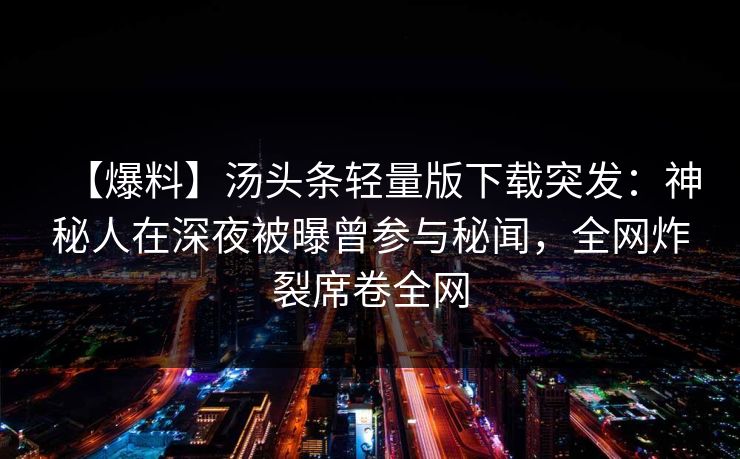 【爆料】汤头条轻量版下载突发：神秘人在深夜被曝曾参与秘闻，全网炸裂席卷全网
