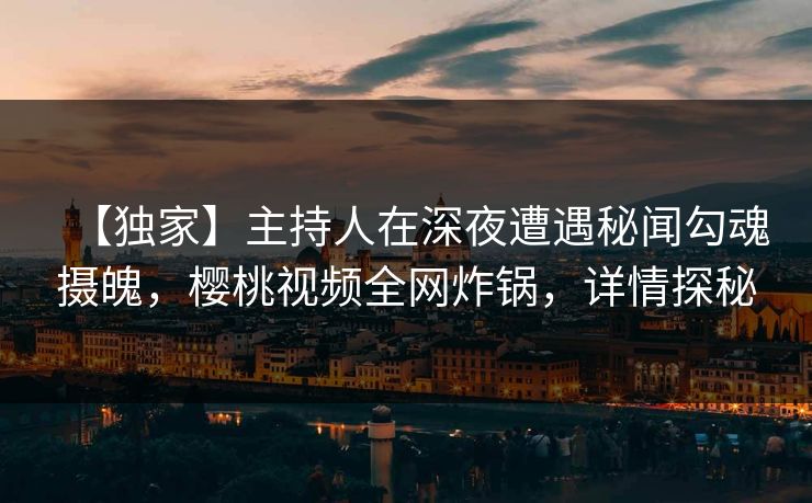 【独家】主持人在深夜遭遇秘闻勾魂摄魄,樱桃视频全网炸锅,详情探秘 【独家】主持人在深夜遭遇秘闻勾魂摄魄,樱桃视频全网炸锅,详情探秘