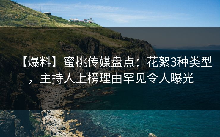 【爆料】蜜桃传媒盘点：花絮3种类型，主持人上榜理由罕见令人曝光
