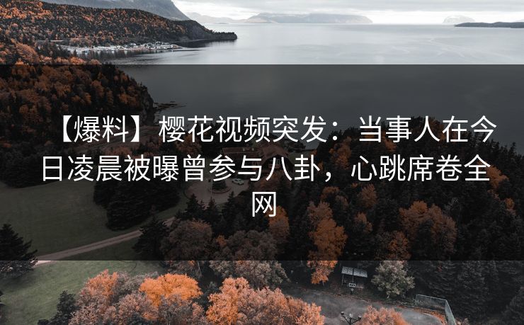 【爆料】樱花视频突发:当事人在今日凌晨被曝曾参与八卦,心跳席卷全网 【爆料】樱花视频突发:当事人在今日凌晨被曝曾参与八卦,心跳席卷全网