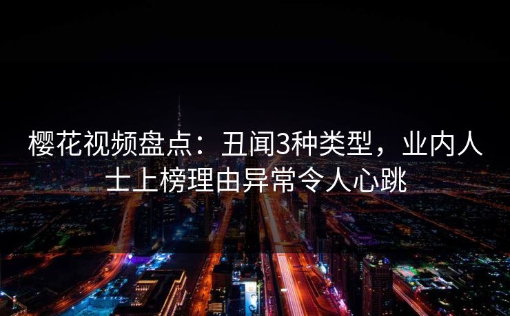樱花视频盘点：丑闻3种类型，业内人士上榜理由异常令人心跳