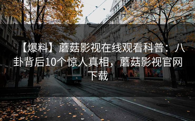 【爆料】蘑菇影视在线观看科普：八卦背后10个惊人真相，蘑菇影视官网下载