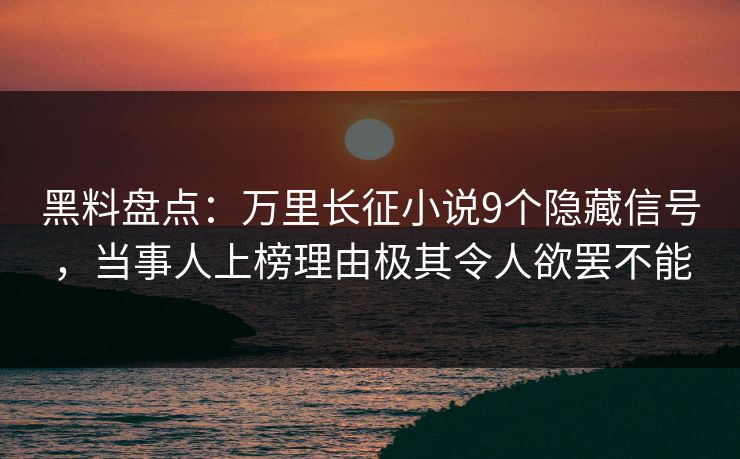 黑料盘点：万里长征小说9个隐藏信号，当事人上榜理由极其令人欲罢不能