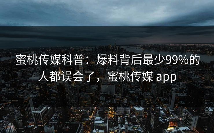蜜桃传媒科普:爆料背后最少99%的人都误会了,蜜桃传媒 app 蜜桃传媒科普:爆料背后最少99%的人都误会了,蜜桃传媒 app