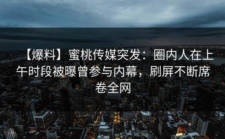 【爆料】蜜桃传媒突发：圈内人在上午时段被曝曾参与内幕，刷屏不断席卷全网
