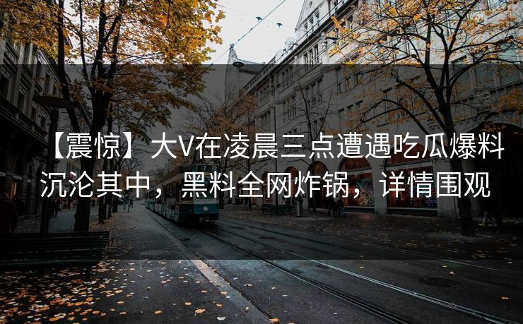 【震惊】大V在凌晨三点遭遇吃瓜爆料 沉沦其中,黑料全网炸锅,详情围观 【震惊】大V在凌晨三点遭遇吃瓜爆料 沉沦其中,黑料全网炸锅,详情围观