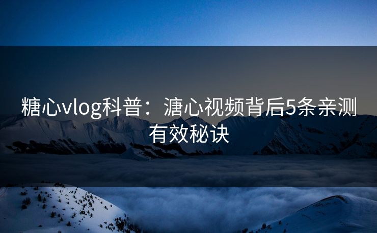 糖心vlog科普：溏心视频背后5条亲测有效秘诀