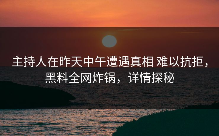 主持人在昨天中午遭遇真相 难以抗拒，黑料全网炸锅，详情探秘