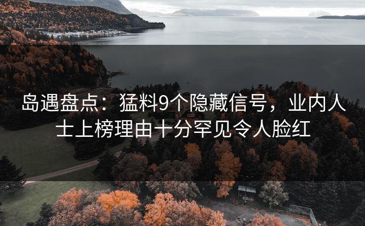 岛遇盘点:猛料9个隐藏信号,业内人士上榜理由十分罕见令人脸红 岛遇盘点:猛料9个隐藏信号,业内人士上榜理由十分罕见令人脸红