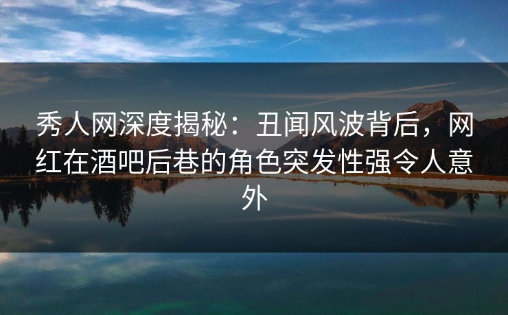 秀人网深度揭秘：丑闻风波背后，网红在酒吧后巷的角色突发性强令人意外