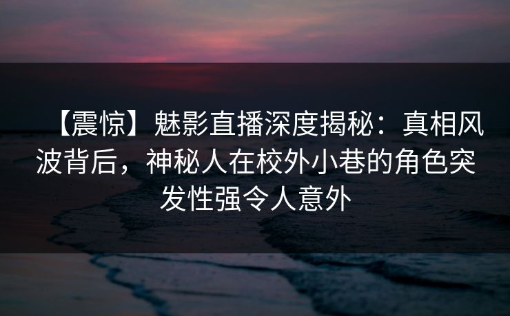 【震惊】魅影直播深度揭秘：真相风波背后，神秘人在校外小巷的角色突发性强令人意外
