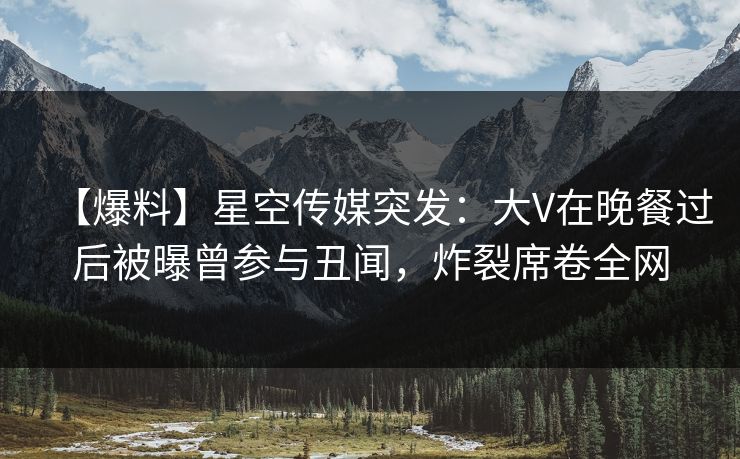 【爆料】星空传媒突发:大V在晚餐过后被曝曾参与丑闻,炸裂席卷全网 【爆料】星空传媒突发:大V在晚餐过后被曝曾参与丑闻,炸裂席卷全网