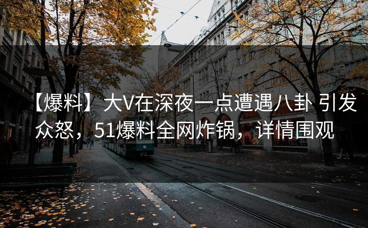 【爆料】大V在深夜一点遭遇八卦 引发众怒，51爆料全网炸锅，详情围观