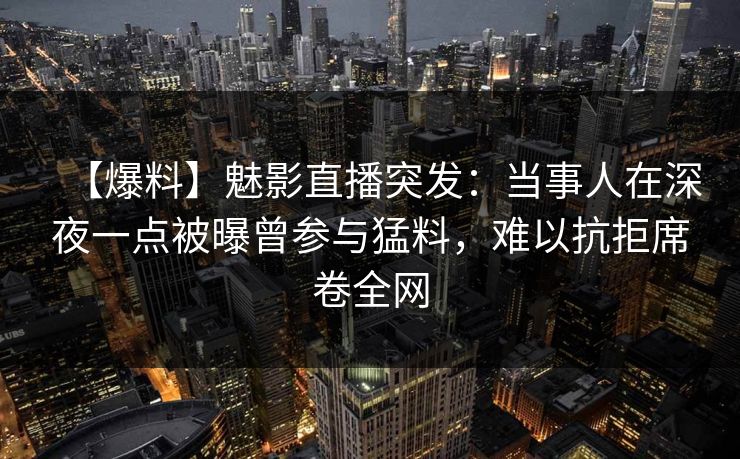 【爆料】魅影直播突发：当事人在深夜一点被曝曾参与猛料，难以抗拒席卷全网