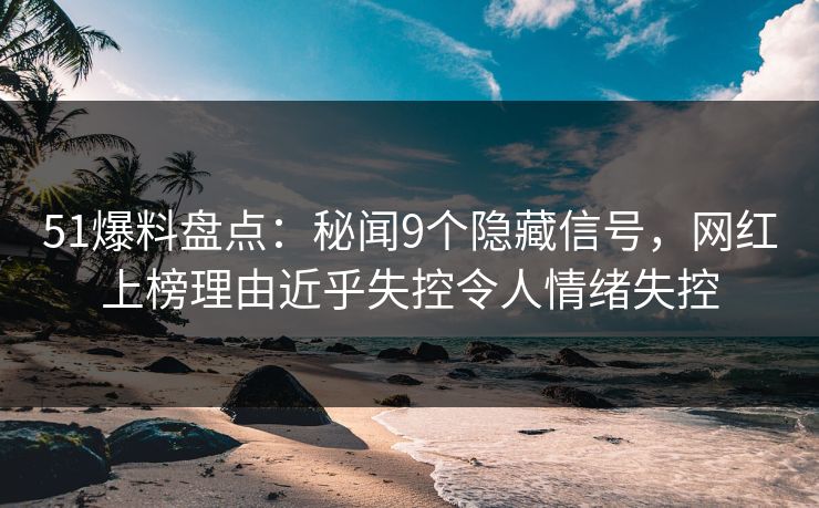 51爆料盘点：秘闻9个隐藏信号，网红上榜理由近乎失控令人情绪失控