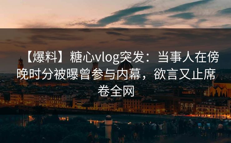 【爆料】糖心vlog突发：当事人在傍晚时分被曝曾参与内幕，欲言又止席卷全网