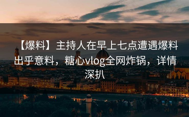 【爆料】主持人在早上七点遭遇爆料 出乎意料，糖心vlog全网炸锅，详情深扒