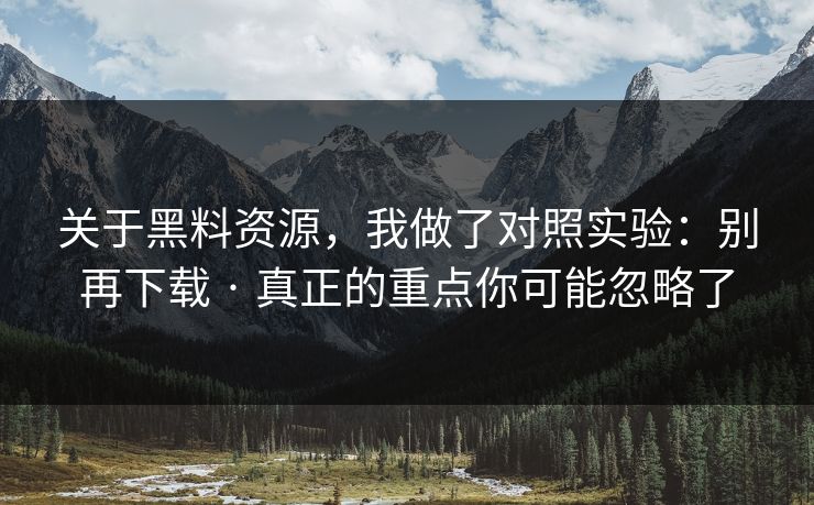 关于黑料资源，我做了对照实验：别再下载 · 真正的重点你可能忽略了