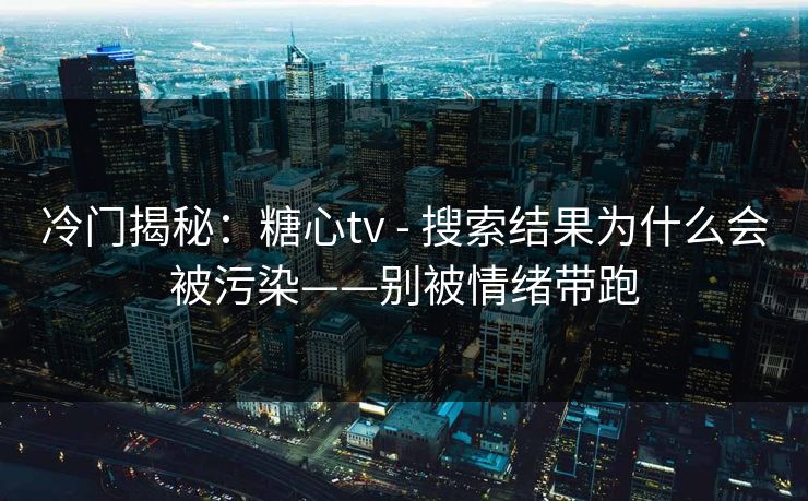 冷门揭秘:糖心tv - 搜索结果为什么会被污染——别被情绪带跑 冷门揭秘:糖心tv - 搜索结果为什么会被污染——别被情绪带跑