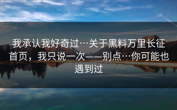 我承认我好奇过…关于黑料万里长征首页,我只说一次——别点…你可能也遇到过 我承认我好奇过…关于黑料万里长征首页,我只说一次——别点…你可能也遇到过