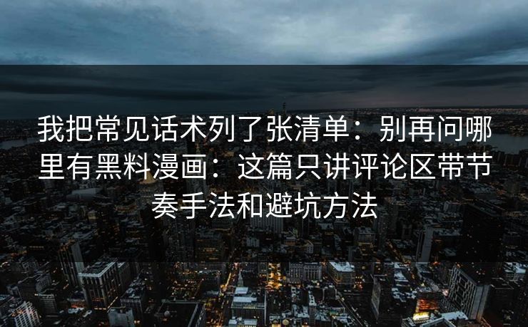 我把常见话术列了张清单：别再问哪里有黑料漫画：这篇只讲评论区带节奏手法和避坑方法