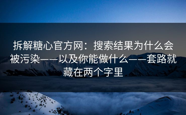 拆解糖心官方网：搜索结果为什么会被污染——以及你能做什么——套路就藏在两个字里