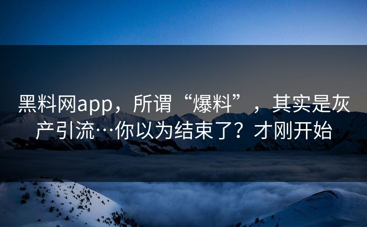 黑料网app,所谓“爆料”,其实是灰产引流…你以为结束了?才刚开始 黑料网app,所谓“爆料”,其实是灰产引流…你以为结束了?才刚开始