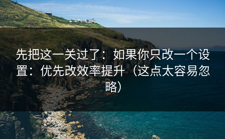先把这一关过了：如果你只改一个设置：优先改效率提升（这点太容易忽略）